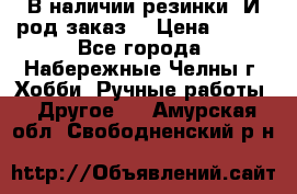 В наличии резинки. И род заказ. › Цена ­ 100 - Все города, Набережные Челны г. Хобби. Ручные работы » Другое   . Амурская обл.,Свободненский р-н